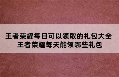 王者荣耀每日可以领取的礼包大全 王者荣耀每天能领哪些礼包